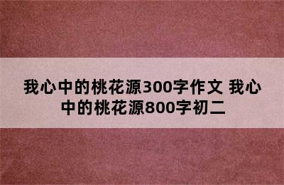 我心中的桃花源300字作文 我心中的桃花源800字初二